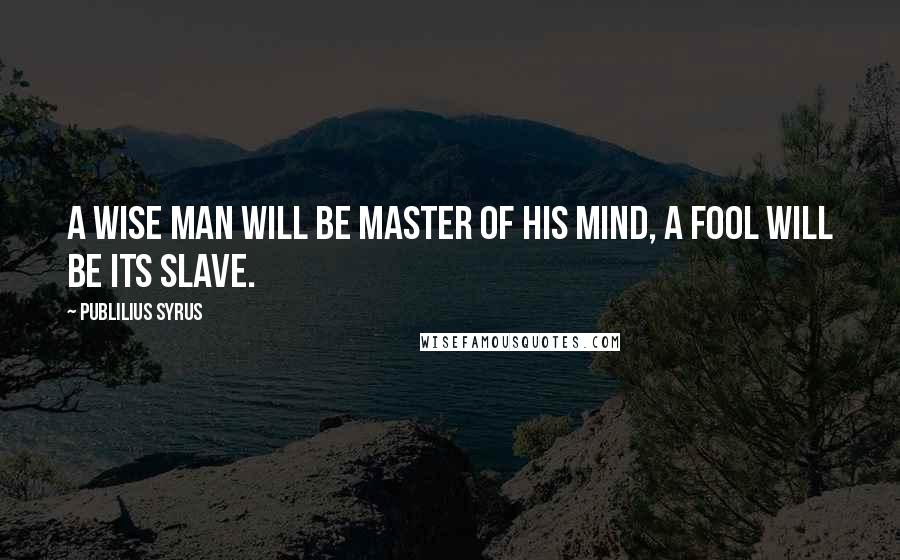 Publilius Syrus Quotes: A wise man will be master of his mind, a fool will be its slave.
