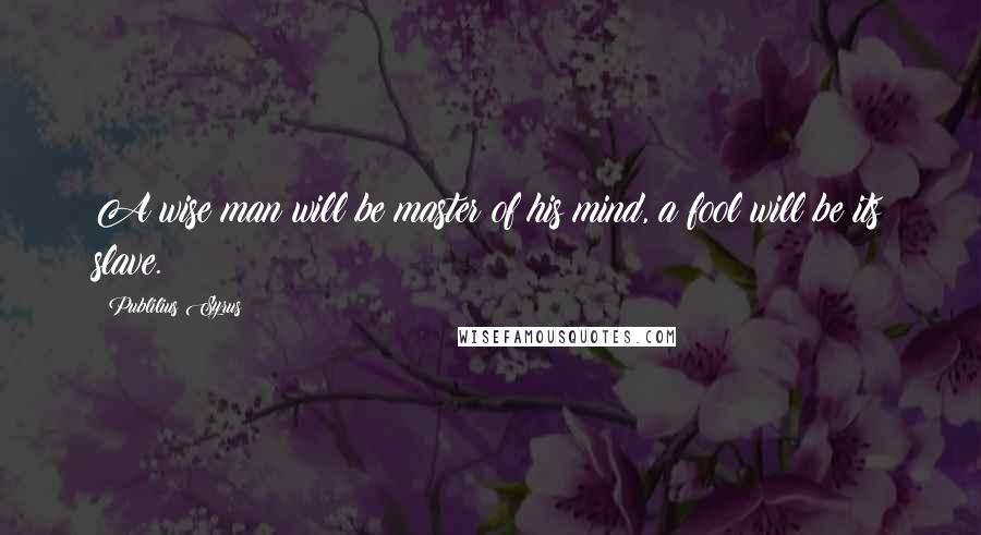 Publilius Syrus Quotes: A wise man will be master of his mind, a fool will be its slave.