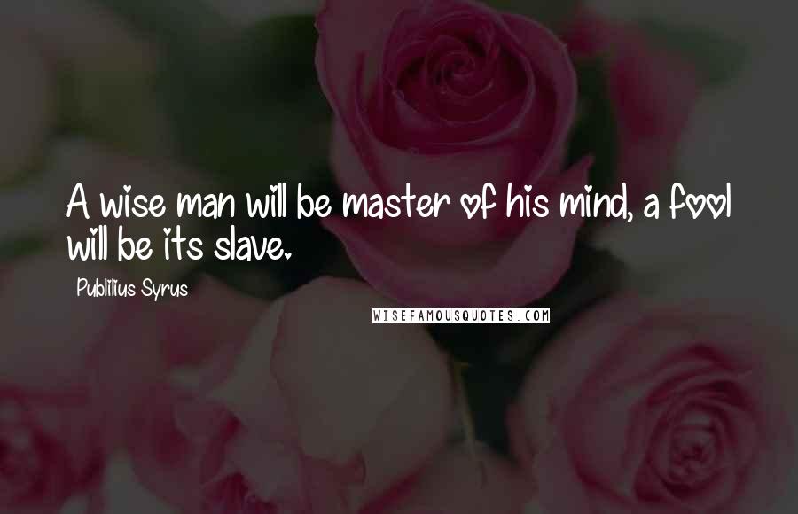 Publilius Syrus Quotes: A wise man will be master of his mind, a fool will be its slave.
