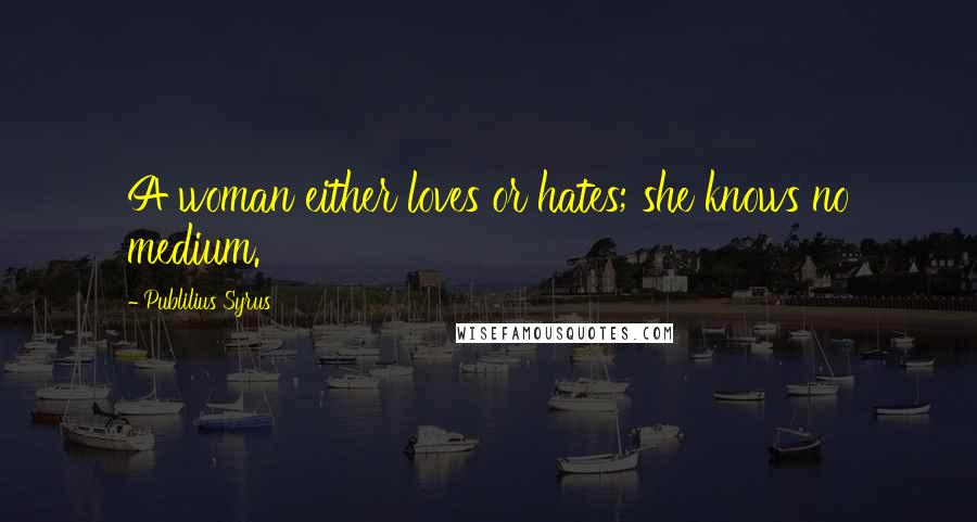 Publilius Syrus Quotes: A woman either loves or hates; she knows no medium.