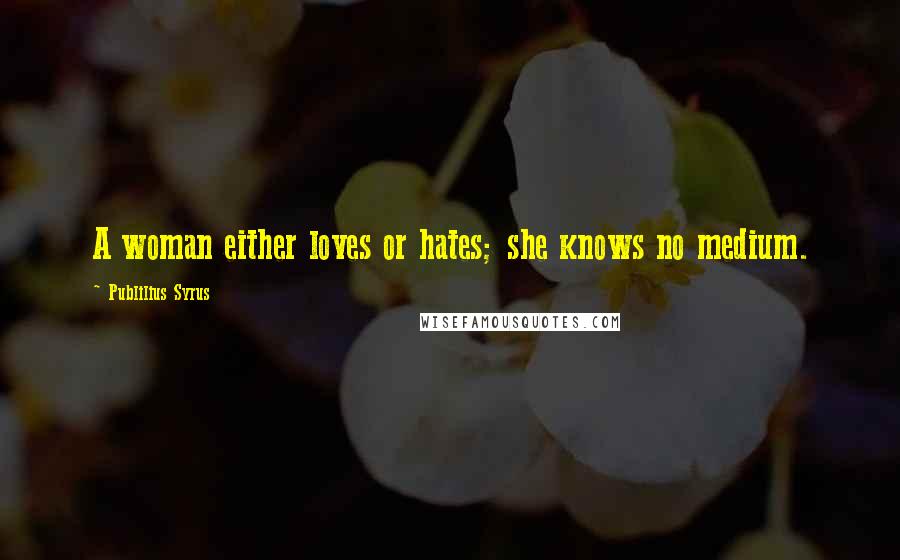 Publilius Syrus Quotes: A woman either loves or hates; she knows no medium.