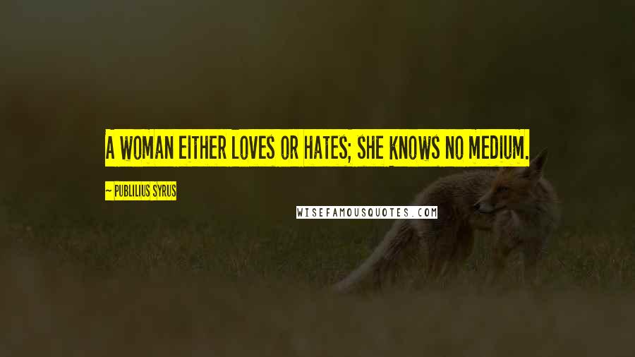 Publilius Syrus Quotes: A woman either loves or hates; she knows no medium.