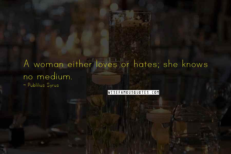Publilius Syrus Quotes: A woman either loves or hates; she knows no medium.