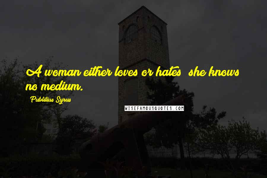 Publilius Syrus Quotes: A woman either loves or hates; she knows no medium.