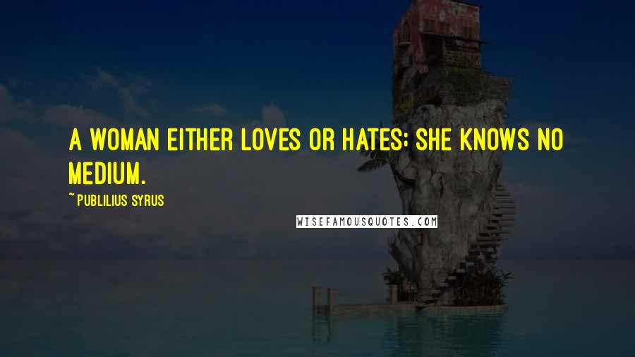 Publilius Syrus Quotes: A woman either loves or hates; she knows no medium.