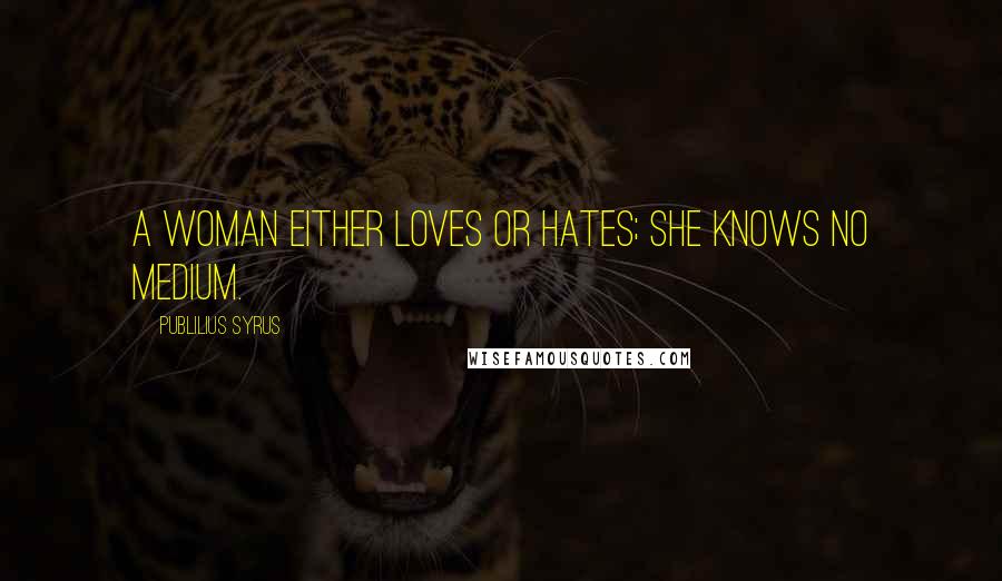 Publilius Syrus Quotes: A woman either loves or hates; she knows no medium.