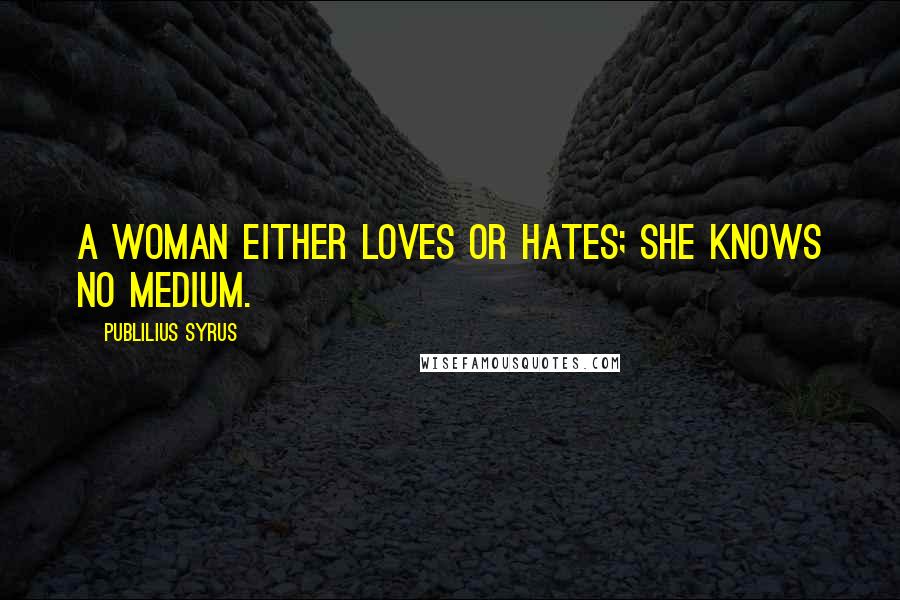 Publilius Syrus Quotes: A woman either loves or hates; she knows no medium.