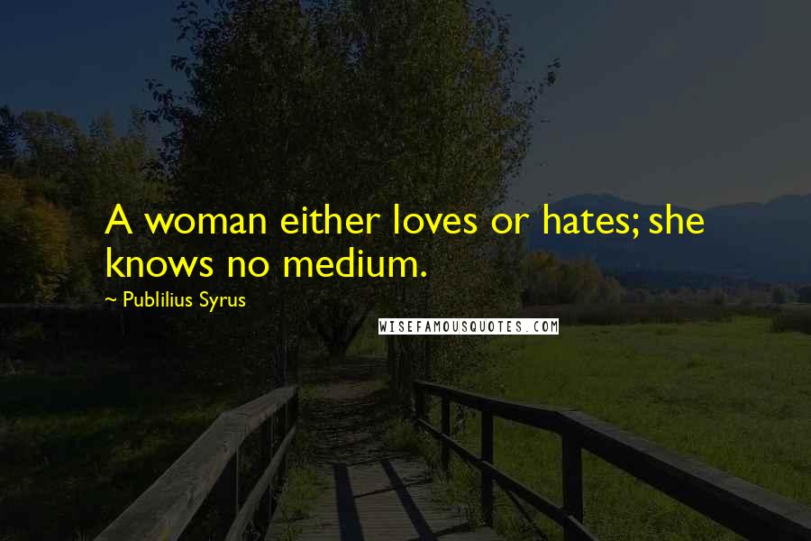 Publilius Syrus Quotes: A woman either loves or hates; she knows no medium.