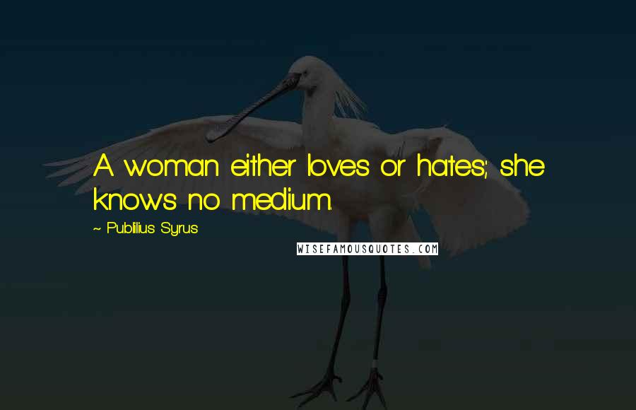 Publilius Syrus Quotes: A woman either loves or hates; she knows no medium.