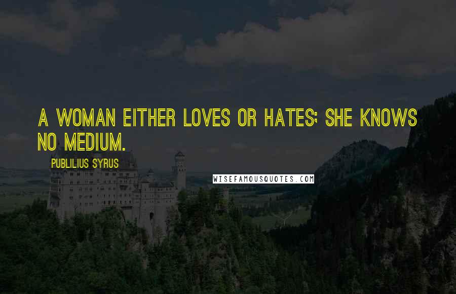 Publilius Syrus Quotes: A woman either loves or hates; she knows no medium.