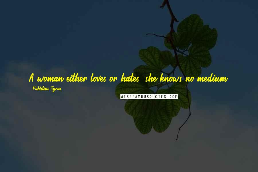Publilius Syrus Quotes: A woman either loves or hates; she knows no medium.