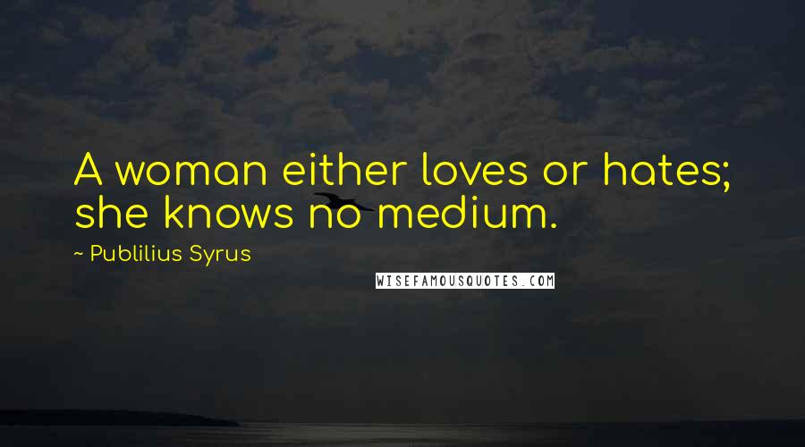 Publilius Syrus Quotes: A woman either loves or hates; she knows no medium.