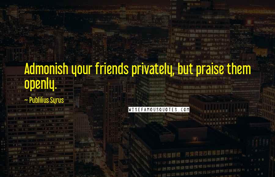 Publilius Syrus Quotes: Admonish your friends privately, but praise them openly.