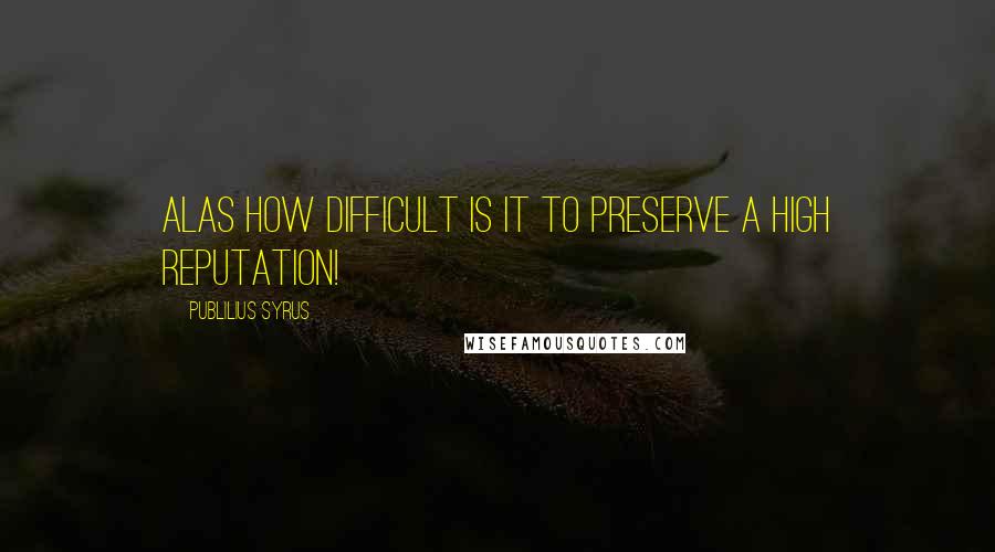 Publilius Syrus Quotes: Alas how difficult is it to preserve a high reputation!