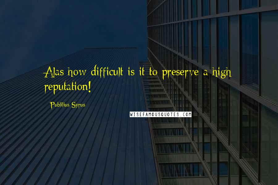 Publilius Syrus Quotes: Alas how difficult is it to preserve a high reputation!