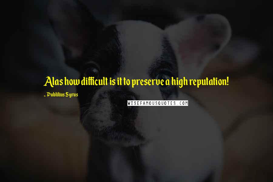 Publilius Syrus Quotes: Alas how difficult is it to preserve a high reputation!