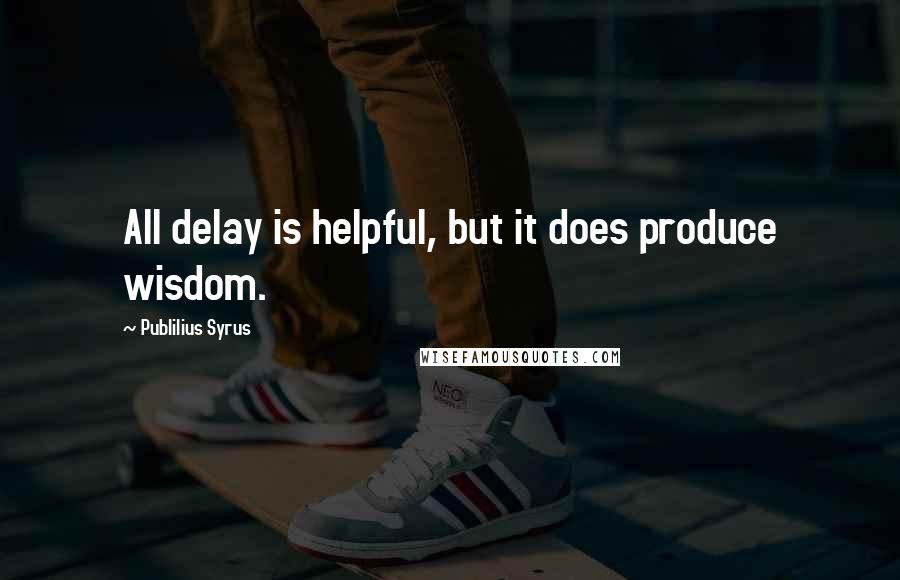 Publilius Syrus Quotes: All delay is helpful, but it does produce wisdom.