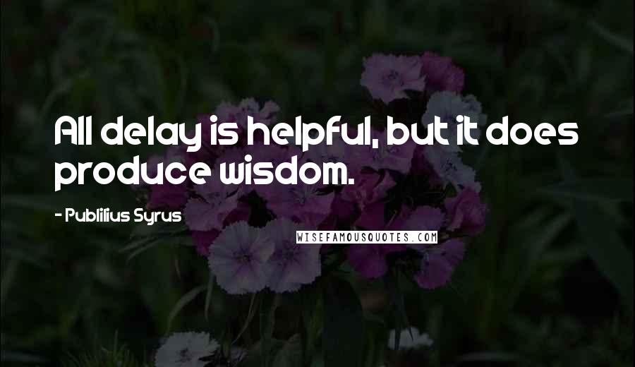 Publilius Syrus Quotes: All delay is helpful, but it does produce wisdom.