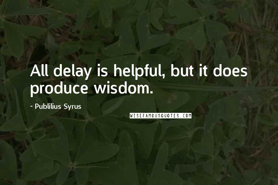 Publilius Syrus Quotes: All delay is helpful, but it does produce wisdom.