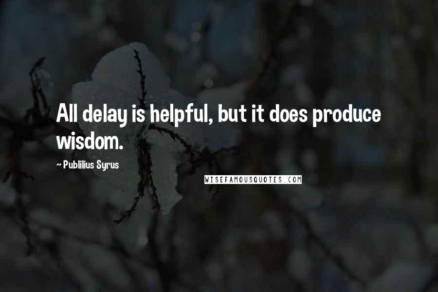 Publilius Syrus Quotes: All delay is helpful, but it does produce wisdom.