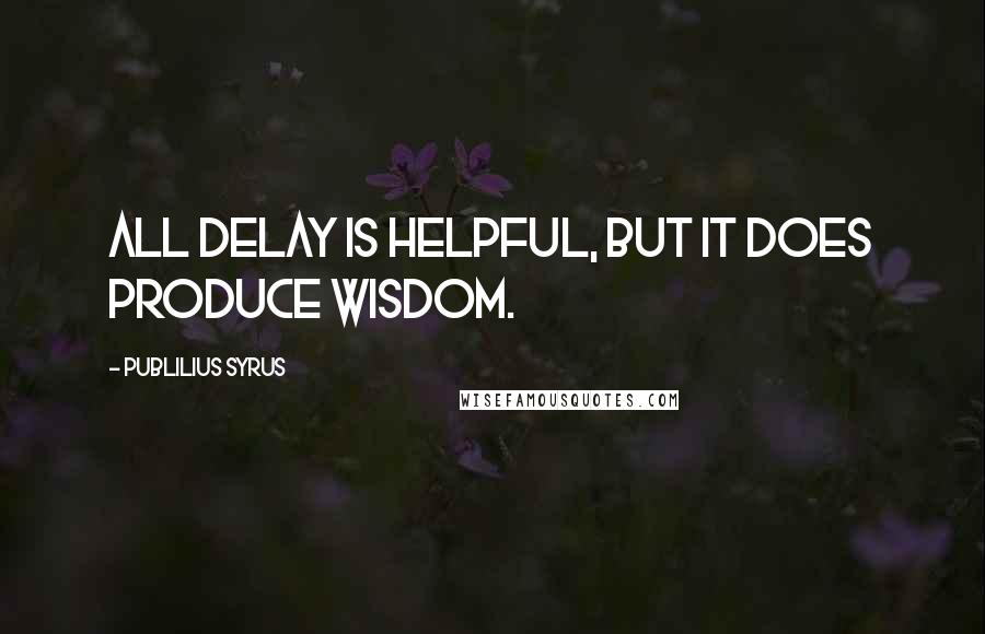 Publilius Syrus Quotes: All delay is helpful, but it does produce wisdom.