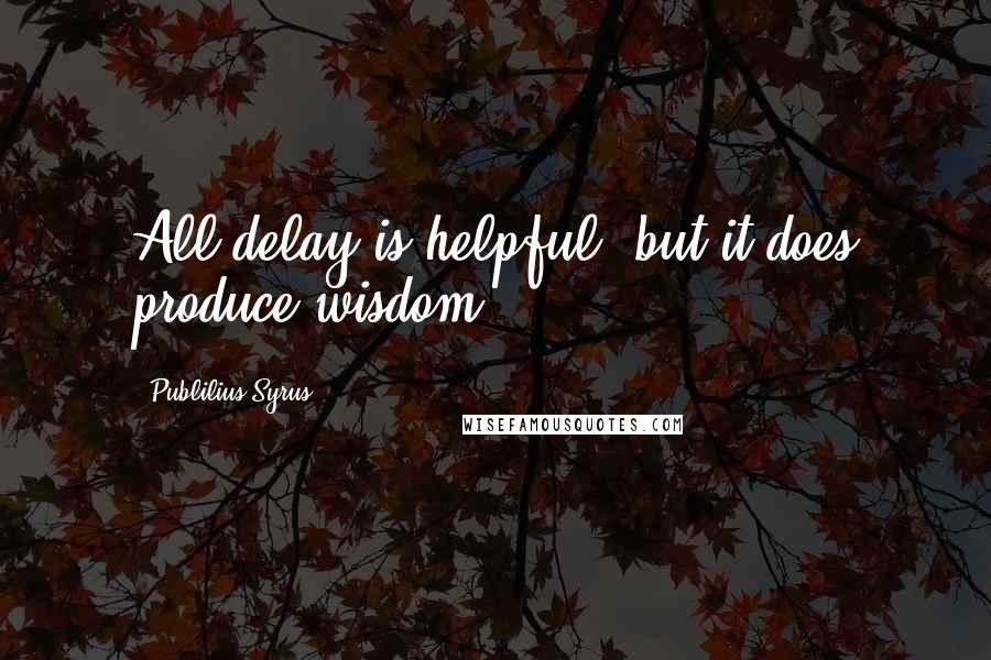 Publilius Syrus Quotes: All delay is helpful, but it does produce wisdom.