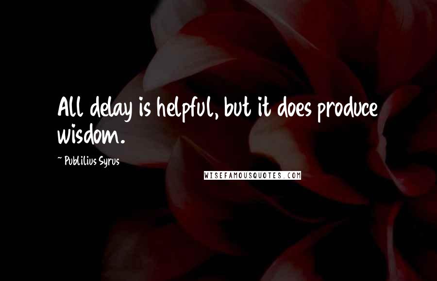 Publilius Syrus Quotes: All delay is helpful, but it does produce wisdom.