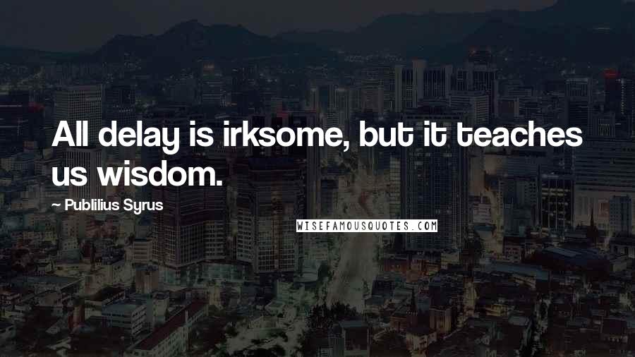 Publilius Syrus Quotes: All delay is irksome, but it teaches us wisdom.