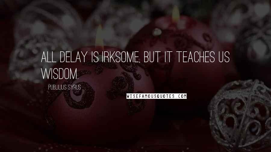 Publilius Syrus Quotes: All delay is irksome, but it teaches us wisdom.