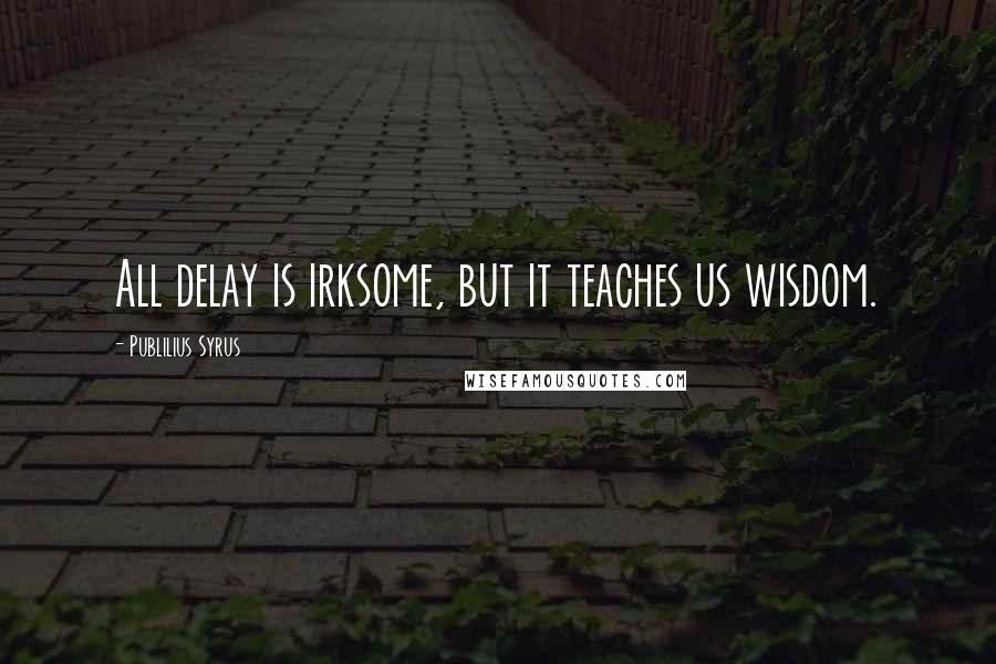 Publilius Syrus Quotes: All delay is irksome, but it teaches us wisdom.