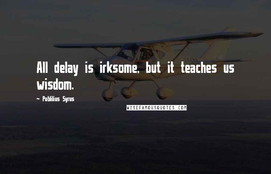 Publilius Syrus Quotes: All delay is irksome, but it teaches us wisdom.