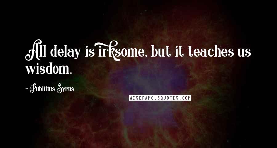 Publilius Syrus Quotes: All delay is irksome, but it teaches us wisdom.