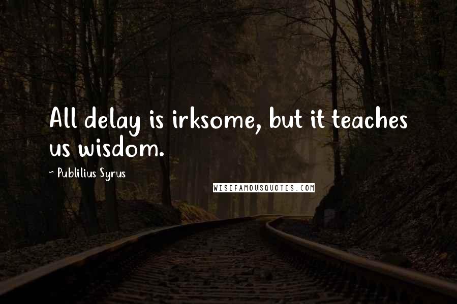 Publilius Syrus Quotes: All delay is irksome, but it teaches us wisdom.