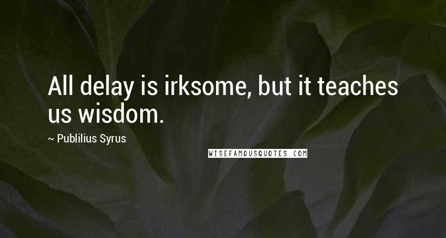 Publilius Syrus Quotes: All delay is irksome, but it teaches us wisdom.