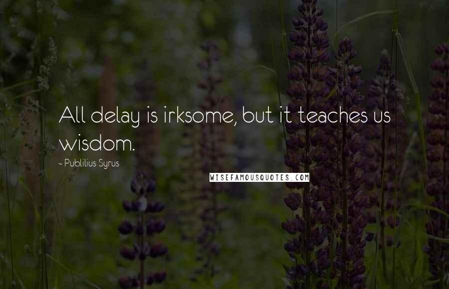 Publilius Syrus Quotes: All delay is irksome, but it teaches us wisdom.