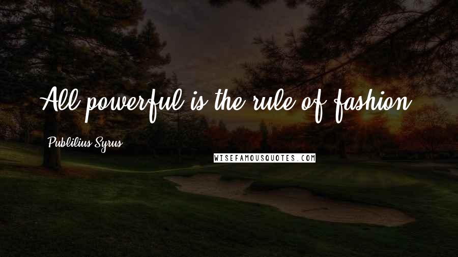 Publilius Syrus Quotes: All powerful is the rule of fashion.