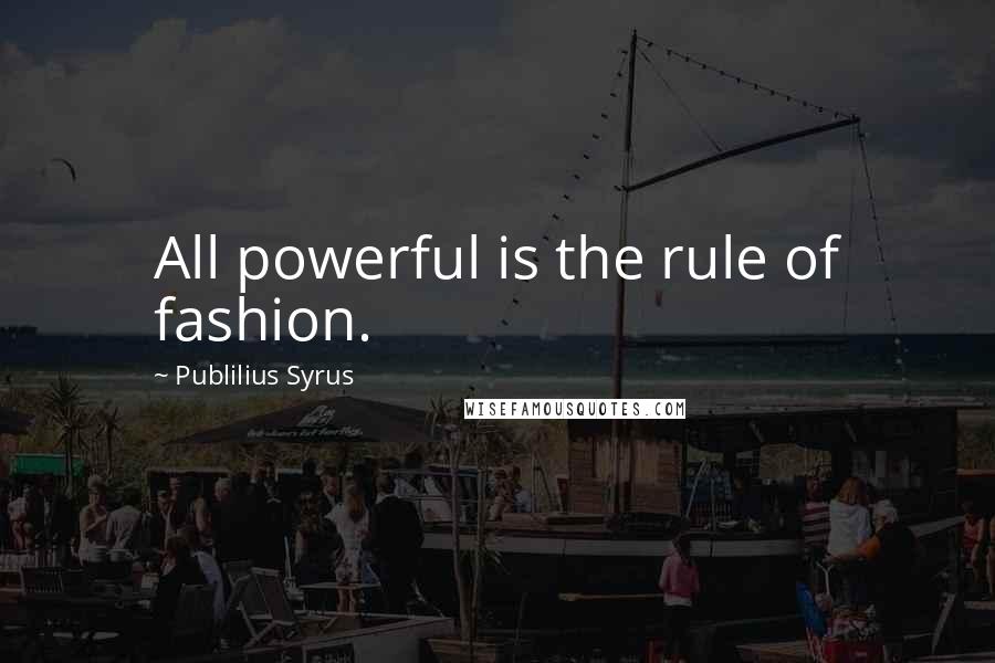 Publilius Syrus Quotes: All powerful is the rule of fashion.