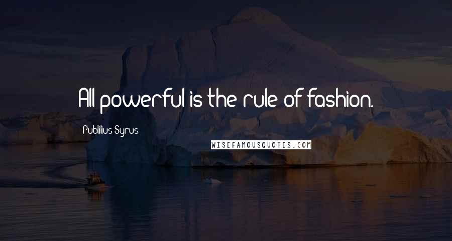 Publilius Syrus Quotes: All powerful is the rule of fashion.