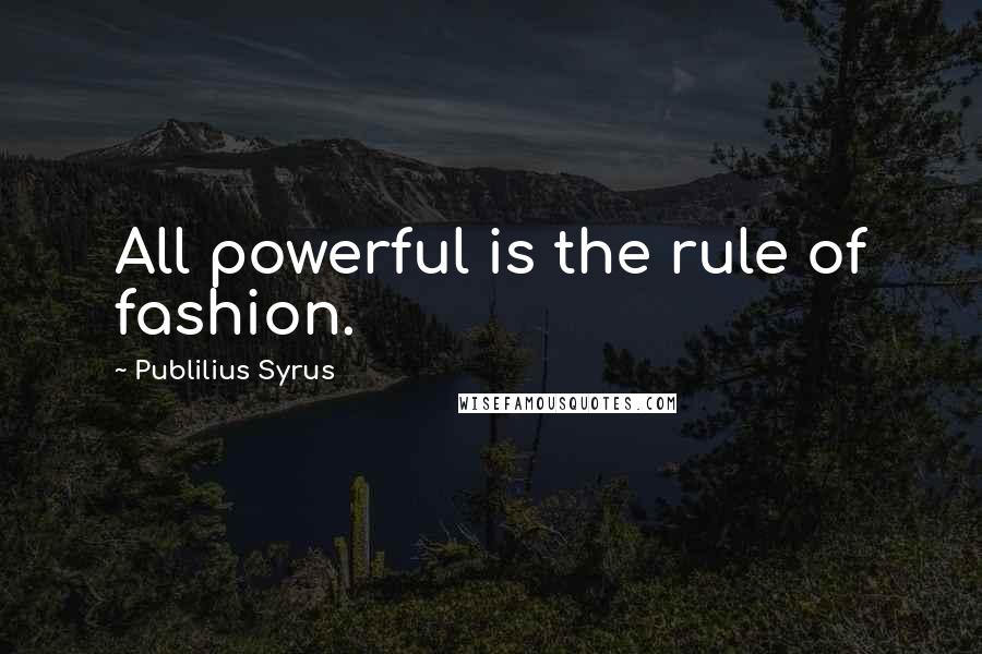 Publilius Syrus Quotes: All powerful is the rule of fashion.