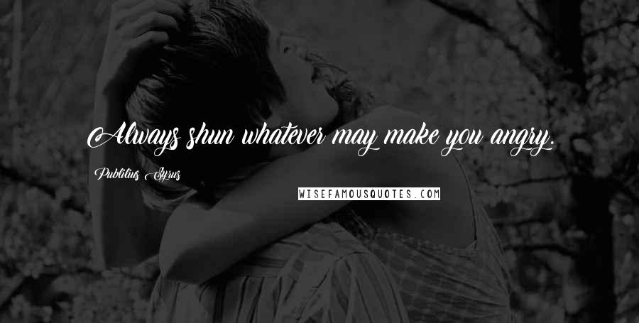 Publilius Syrus Quotes: Always shun whatever may make you angry.