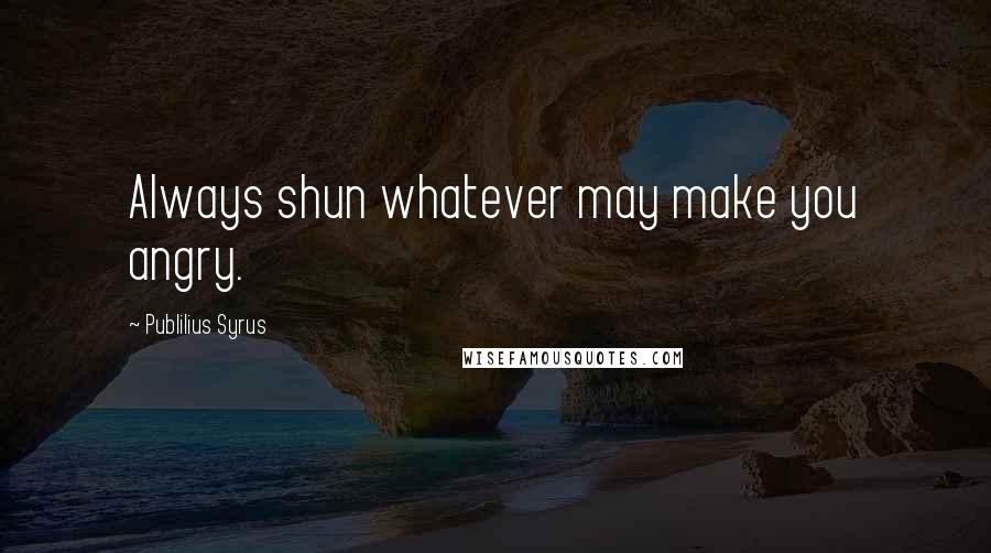 Publilius Syrus Quotes: Always shun whatever may make you angry.