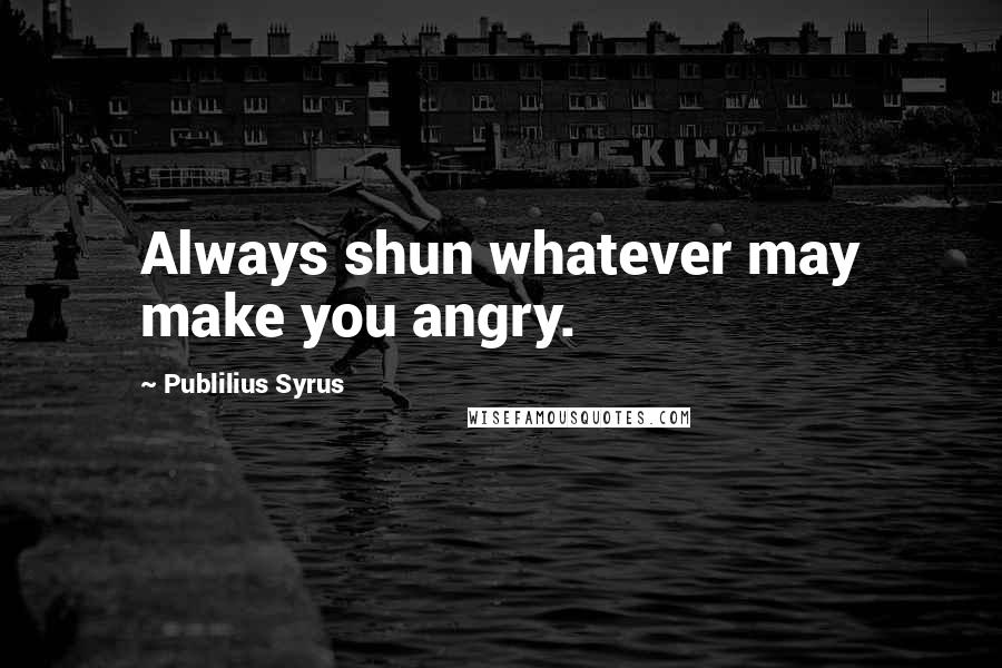 Publilius Syrus Quotes: Always shun whatever may make you angry.