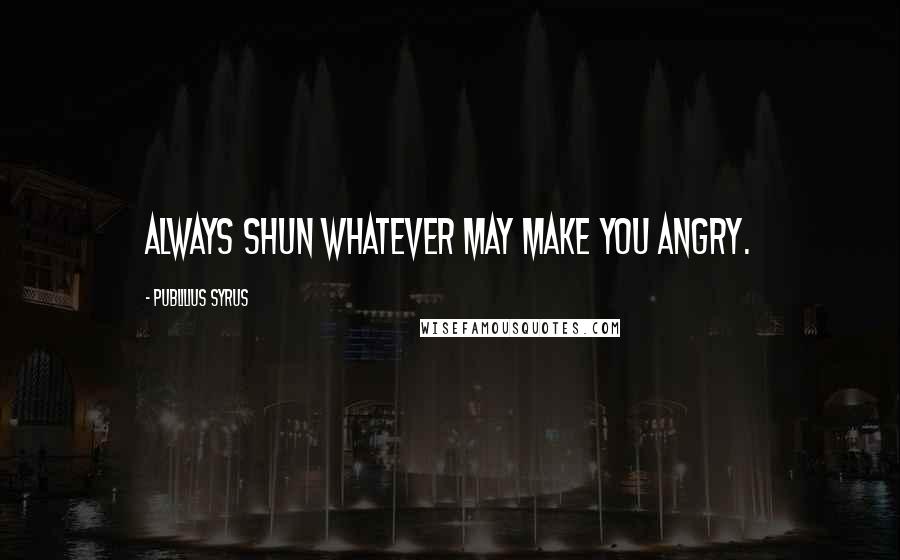 Publilius Syrus Quotes: Always shun whatever may make you angry.