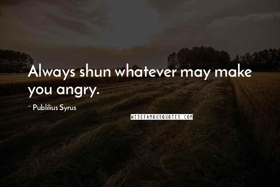 Publilius Syrus Quotes: Always shun whatever may make you angry.