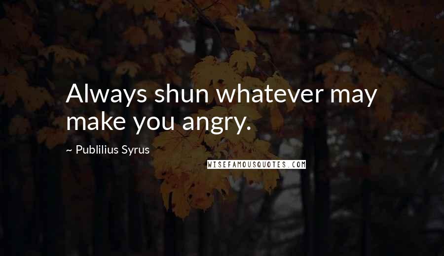 Publilius Syrus Quotes: Always shun whatever may make you angry.