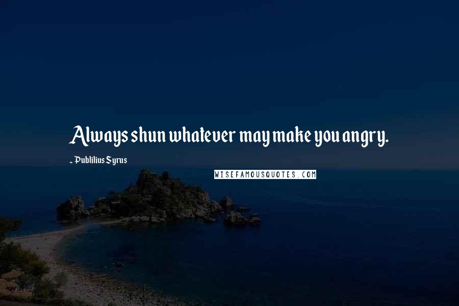 Publilius Syrus Quotes: Always shun whatever may make you angry.