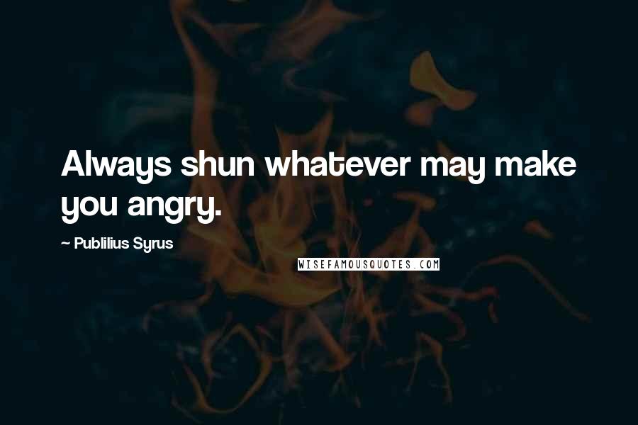 Publilius Syrus Quotes: Always shun whatever may make you angry.