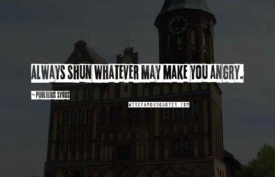 Publilius Syrus Quotes: Always shun whatever may make you angry.