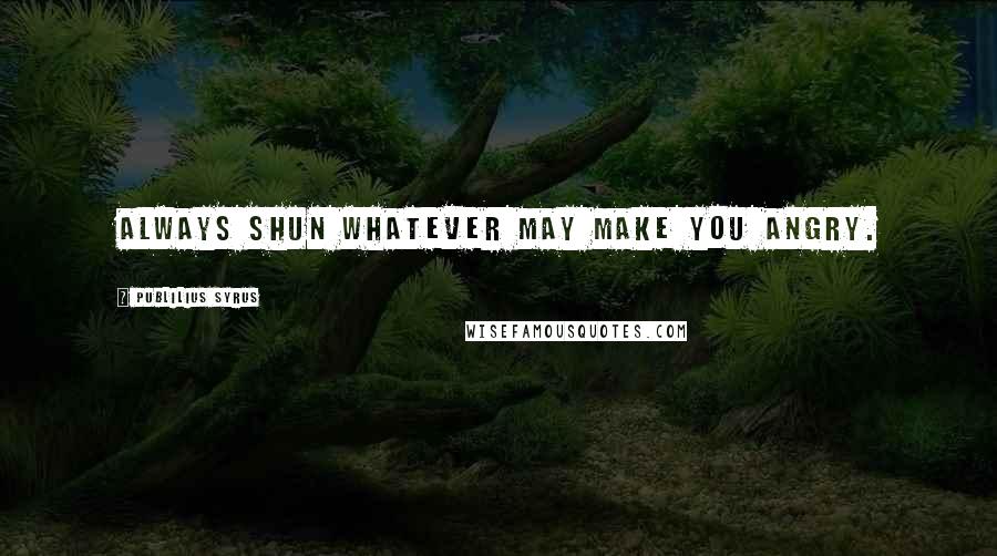 Publilius Syrus Quotes: Always shun whatever may make you angry.