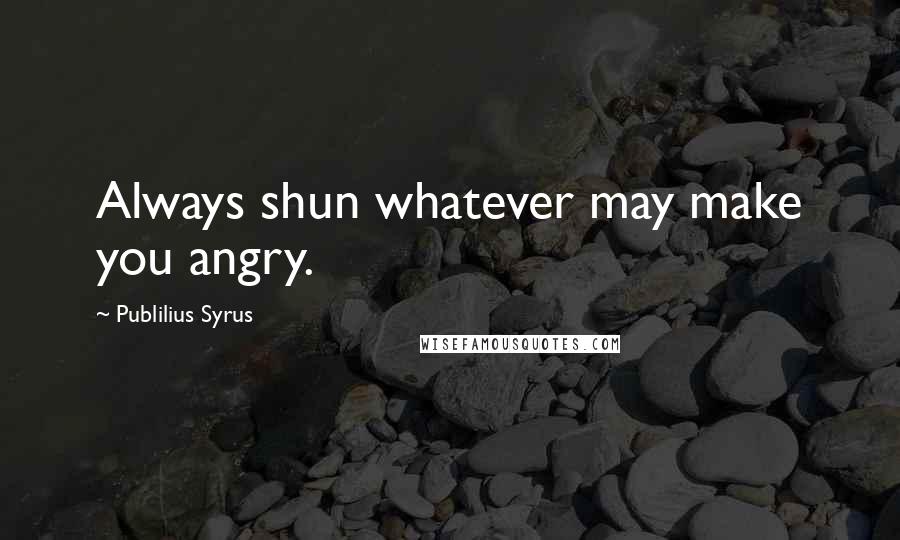 Publilius Syrus Quotes: Always shun whatever may make you angry.